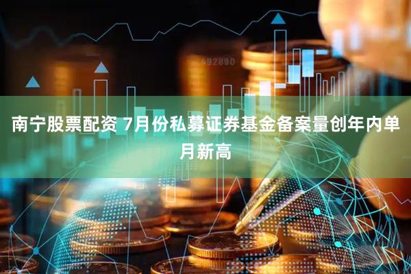 南宁股票配资 7月份私募证券基金备案量创年内单月新高