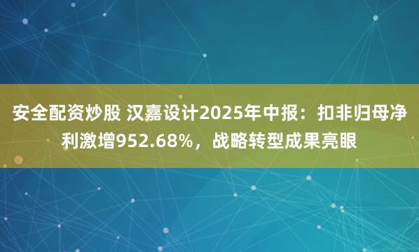 安全配资炒股 汉嘉设计2025年中报：扣非归母净利激增952.68%，战略转型成果亮眼