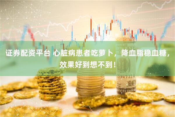 证券配资平台 心脏病患者吃萝卜，降血脂稳血糖，效果好到想不到！