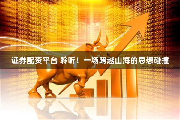 证券配资平台 聆听！一场跨越山海的思想碰撞