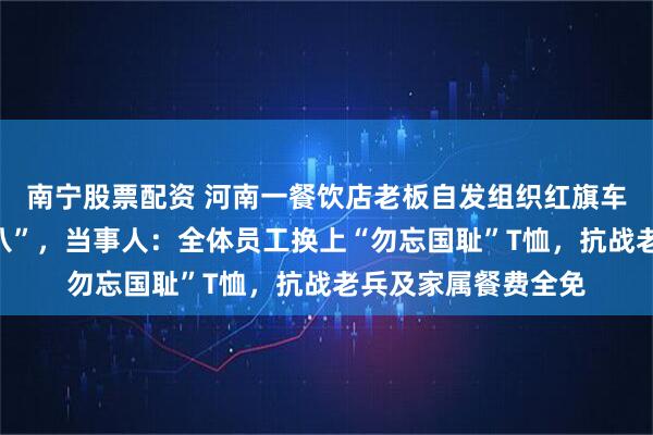 南宁股票配资 河南一餐饮店老板自发组织红旗车队巡游纪念“九一八”，当事人：全体员工换上“勿忘国耻”T恤，抗战老兵及家属餐费全免