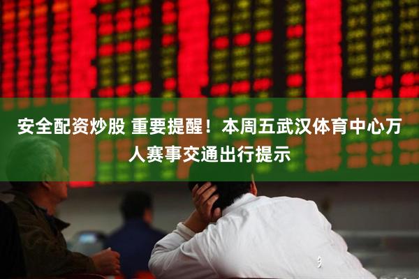 安全配资炒股 重要提醒！本周五武汉体育中心万人赛事交通出行提示