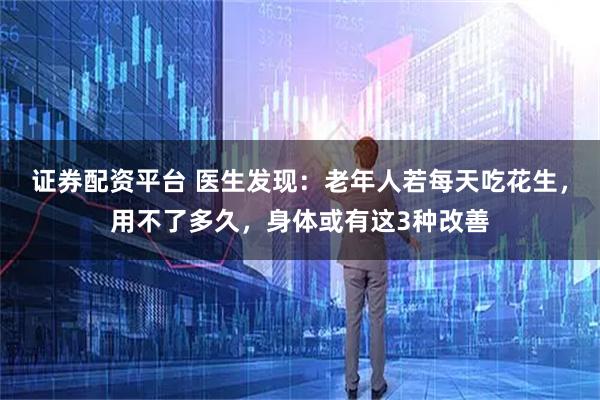 证券配资平台 医生发现：老年人若每天吃花生，用不了多久，身体或有这3种改善