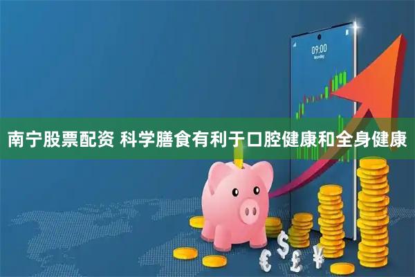 南宁股票配资 科学膳食有利于口腔健康和全身健康