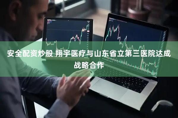 安全配资炒股 翔宇医疗与山东省立第三医院达成战略合作
