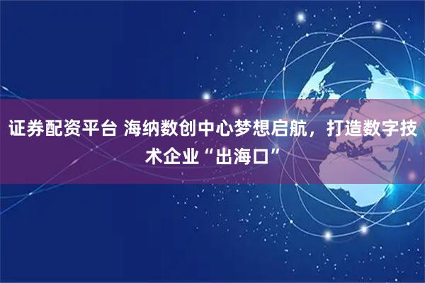 证券配资平台 海纳数创中心梦想启航，打造数字技术企业“出海口”