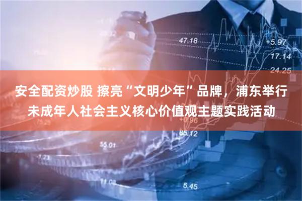 安全配资炒股 擦亮“文明少年”品牌，浦东举行未成年人社会主义核心价值观主题实践活动