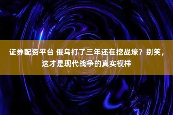 证券配资平台 俄乌打了三年还在挖战壕？别笑，这才是现代战争的真实模样