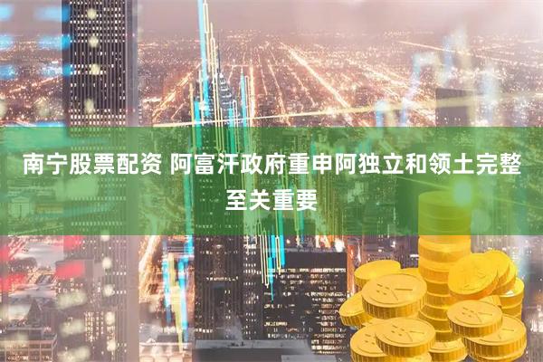 南宁股票配资 阿富汗政府重申阿独立和领土完整至关重要