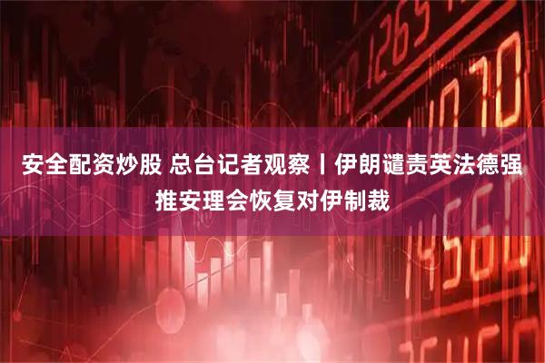 安全配资炒股 总台记者观察丨伊朗谴责英法德强推安理会恢复对伊制裁