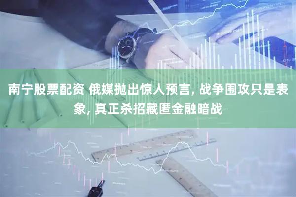 南宁股票配资 俄媒抛出惊人预言, 战争围攻只是表象, 真正杀招藏匿金融暗战