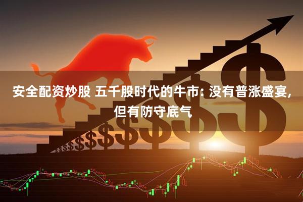安全配资炒股 五千股时代的牛市: 没有普涨盛宴, 但有防守底气