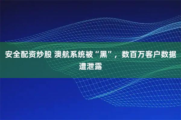 安全配资炒股 澳航系统被“黑”，数百万客户数据遭泄露